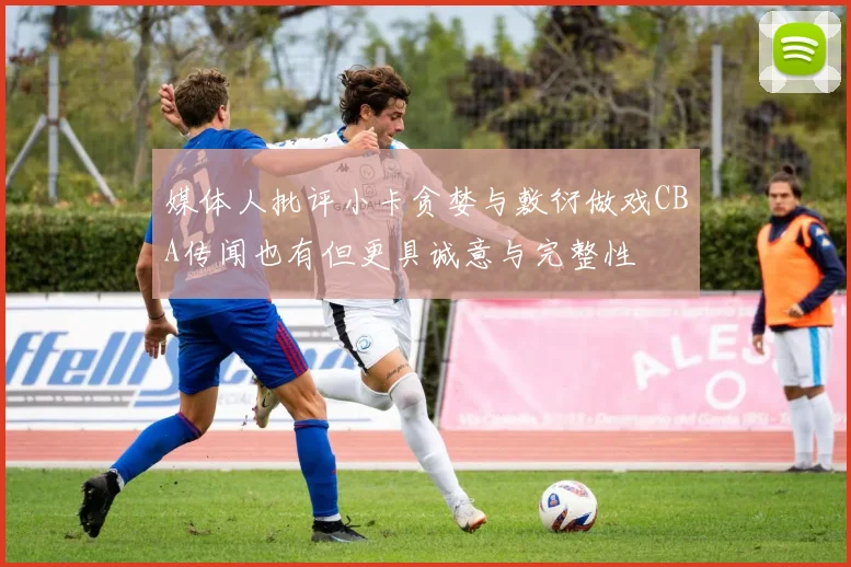 媒体人批评小卡贪婪与敷衍做戏CBA传闻也有但更具诚意与完整性