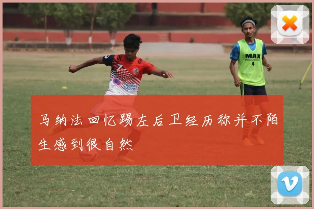 马纳法回忆踢左后卫经历称并不陌生感到很自然