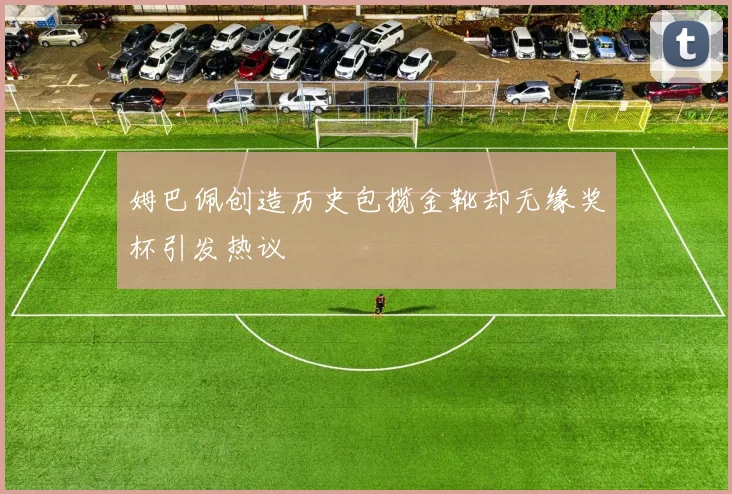 姆巴佩创造历史包揽金靴却无缘奖杯引发热议