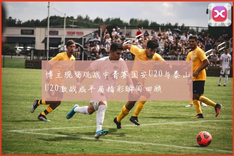博主现场观战中青赛国安U20与泰山U20激战成平局精彩瞬间回顾