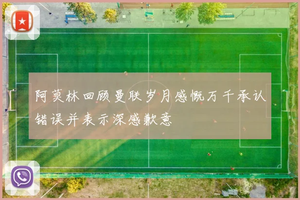 阿莫林回顾曼联岁月感慨万千承认错误并表示深感歉意