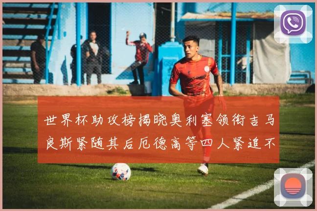 世界杯助攻榜揭晓奥利塞领衔吉马良斯紧随其后厄德高等四人紧追不舍