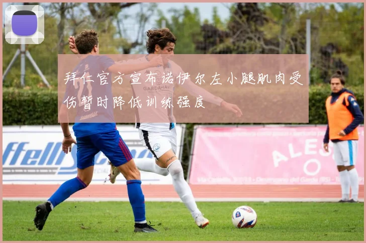 拜仁官方宣布诺伊尔左小腿肌肉受伤暂时降低训练强度