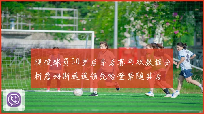 现役球员30岁后季后赛两双数据分析詹姆斯遥遥领先哈登紧随其后