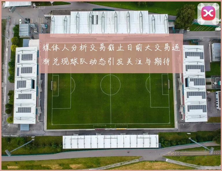 媒体人分析交易截止日前大交易逐渐兑现球队动态引发关注与期待
