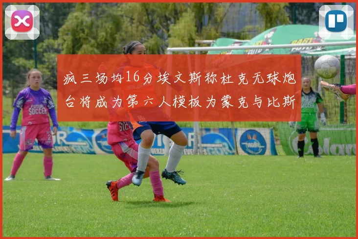 疯三场均16分埃文斯称杜克无球炮台将成为第六人模板为蒙克与比斯利