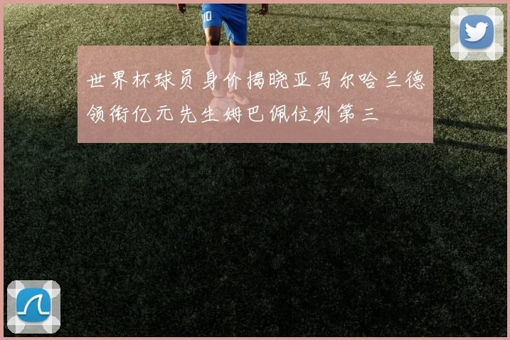 世界杯球员身价揭晓亚马尔哈兰德领衔亿元先生姆巴佩位列第三