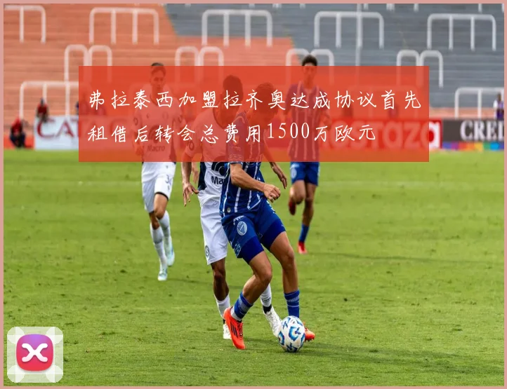 弗拉泰西加盟拉齐奥达成协议首先租借后转会总费用1500万欧元