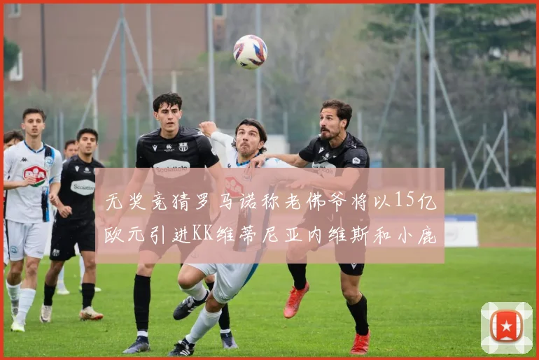 无奖竞猜罗马诺称老佛爷将以15亿欧元引进KK维蒂尼亚内维斯和小鹿
