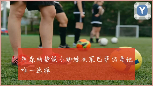 阿森纳静候小蜘蛛决策巴萨仍是他唯一选择