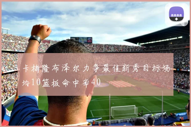 卡梅隆布泽尔力争最佳新秀目标场均10篮板命中率40