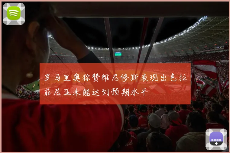 罗马里奥称赞维尼修斯表现出色拉菲尼亚未能达到预期水平