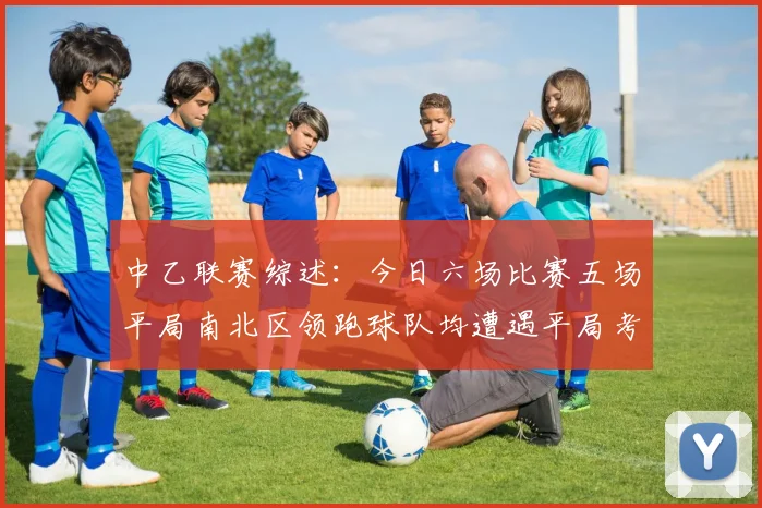 中乙联赛综述:今日六场比赛五场平局南北区领跑球队均遭遇平局考验
