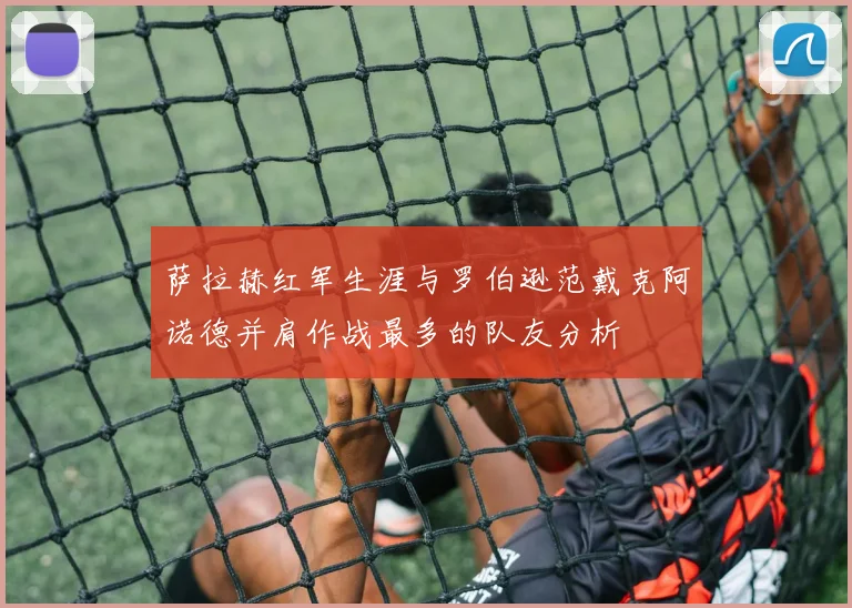 萨拉赫红军生涯与罗伯逊范戴克阿诺德并肩作战最多的队友分析