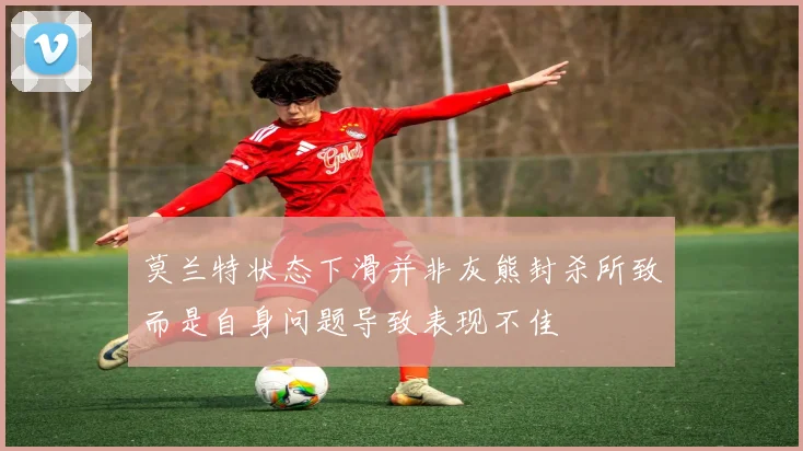 莫兰特状态下滑并非灰熊封杀所致而是自身问题导致表现不佳