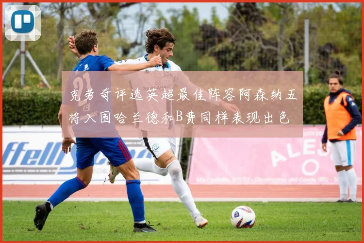 克劳奇评选英超最佳阵容阿森纳五将入围哈兰德和B费同样表现出色