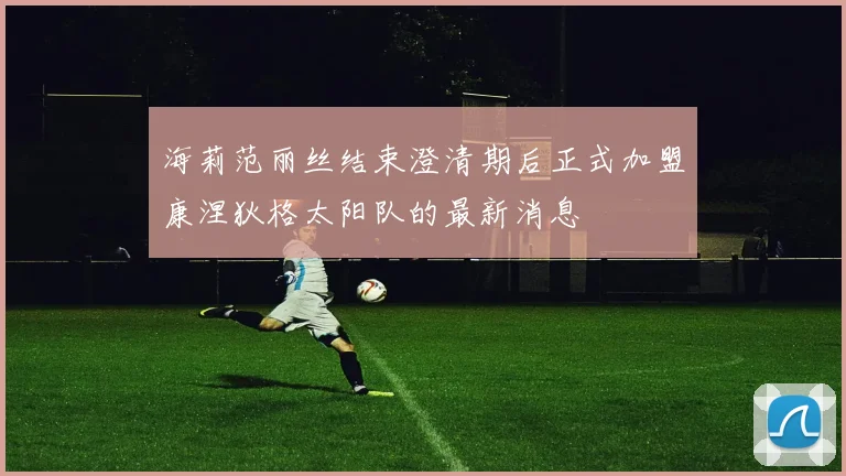海莉范丽丝结束澄清期后正式加盟康涅狄格太阳队的最新消息