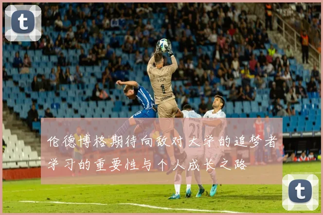 伦德博格期待向敌对大学的追梦者学习的重要性与个人成长之路