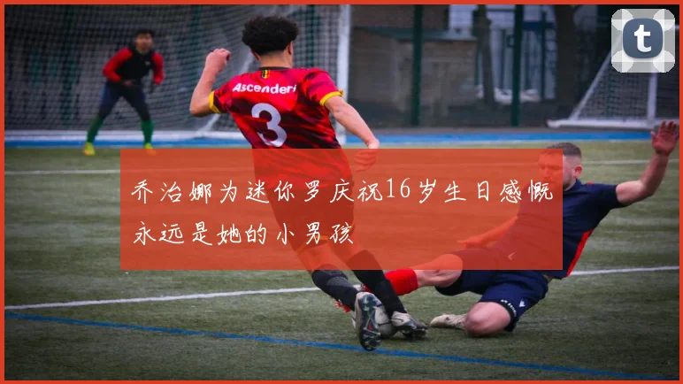 乔治娜为迷你罗庆祝16岁生日感慨永远是她的小男孩