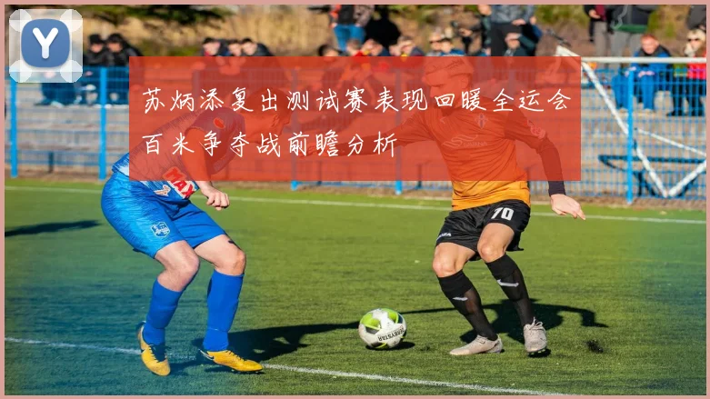 苏炳添复出测试赛表现回暖全运会百米争夺战前瞻分析