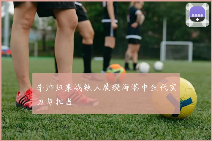 李帅归来战铁人展现海港中生代实力与担当