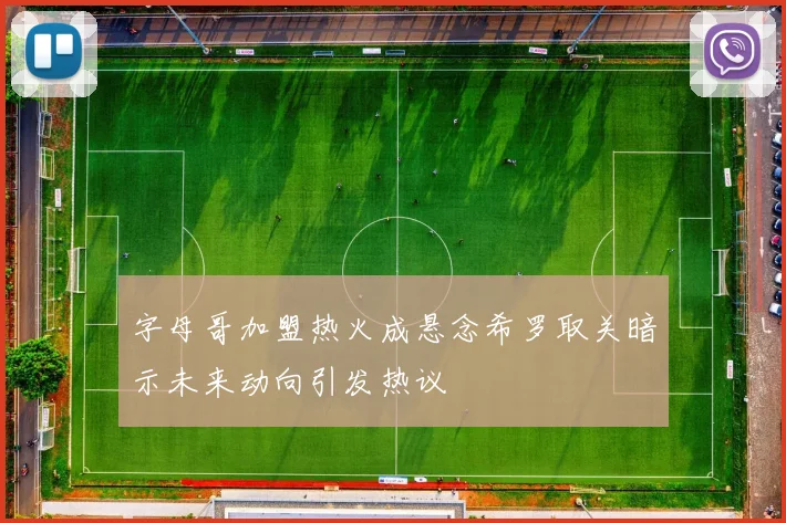 字母哥加盟热火成悬念希罗取关暗示未来动向引发热议