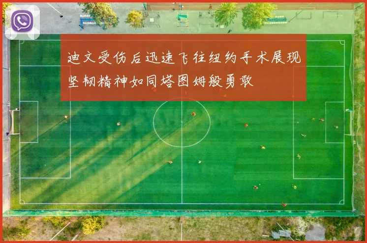 迪文受伤后迅速飞往纽约手术展现坚韧精神如同塔图姆般勇敢