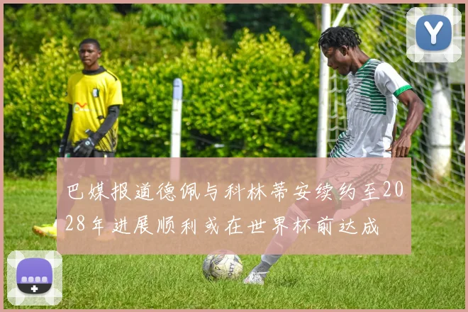巴媒报道德佩与科林蒂安续约至2028年进展顺利或在世界杯前达成