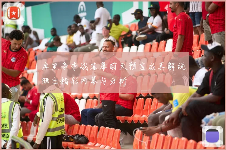 库里争夺战落幕前天预言成真解说晒出精彩内幕与分析
