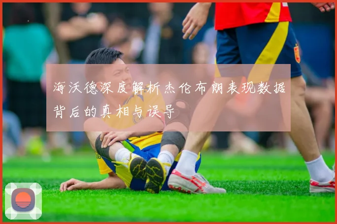 海沃德深度解析杰伦布朗表现数据背后的真相与误导