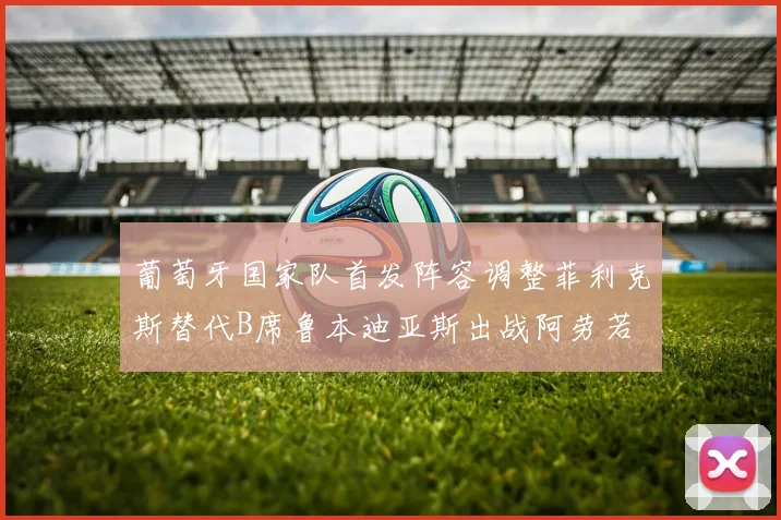 葡萄牙国家队首发阵容调整菲利克斯替代B席鲁本迪亚斯出战阿劳若