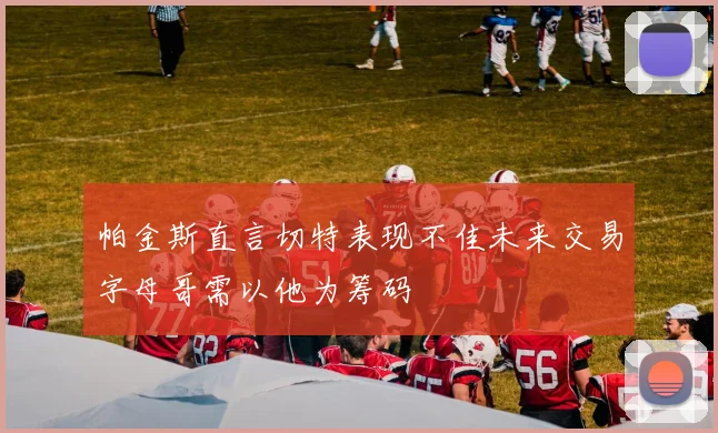 帕金斯直言切特表现不佳未来交易字母哥需以他为筹码