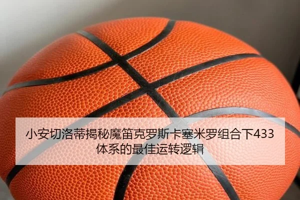 小安切洛蒂揭秘魔笛克罗斯卡塞米罗组合下433体系的最佳运转逻辑